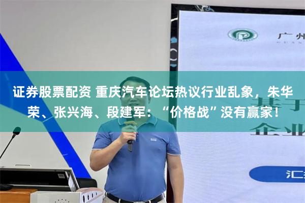 证券股票配资 重庆汽车论坛热议行业乱象，朱华荣、张兴海、段建军：“价格战”没有赢家！