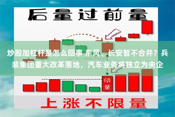 炒股加杠杆是怎么回事 东风、长安暂不合并？兵装集团重大改革落地，汽车业务将独立为央企