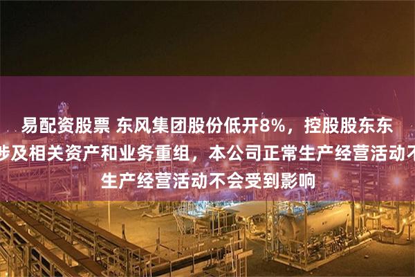 易配资股票 东风集团股份低开8%，控股股东东风公司暂不涉及相关资产和业务重组，本公司正常生产经营活动不会受到影响