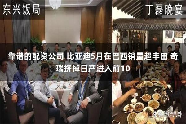 靠谱的配资公司 比亚迪5月在巴西销量超丰田 奇瑞挤掉日产进入前10