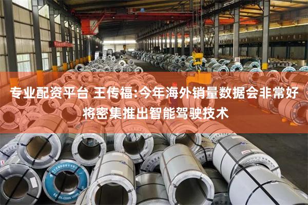 专业配资平台 王传福:今年海外销量数据会非常好 将密集推出智能驾驶技术