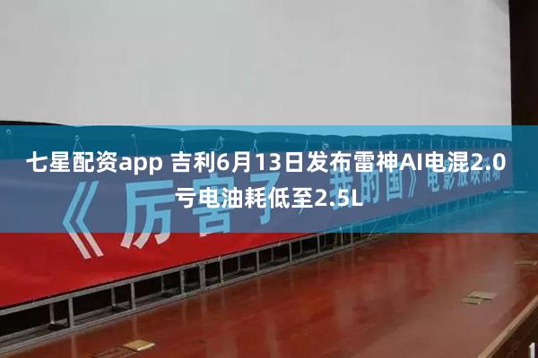 七星配资app 吉利6月13日发布雷神AI电混2.0 亏电油耗低至2.5L