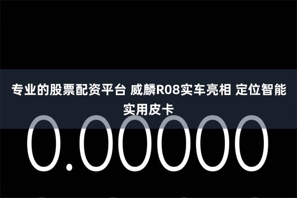 专业的股票配资平台 威麟R08实车亮相 定位智能实用皮卡