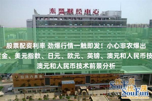 股票配资利率 劲爆行情一触即发！小心非农爆出重大意外 黄金、美元指数、日元、欧元、英镑、澳元和人民币技术前景分析