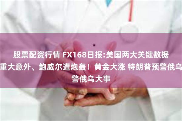 股票配资行情 FX168日报:美国两大关键数据爆出重大意外、鲍威尔遭炮轰！黄金大涨 特朗普预警俄乌大事