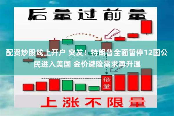 配资炒股线上开户 突发！特朗普全面暂停12国公民进入美国 金价避险需求再升温