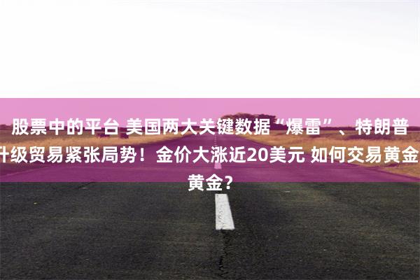 股票中的平台 美国两大关键数据“爆雷”、特朗普升级贸易紧张局势！金价大涨近20美元 如何交易黄金？