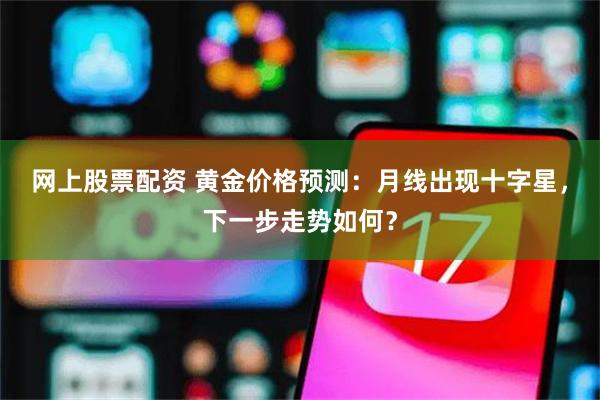 网上股票配资 黄金价格预测：月线出现十字星，下一步走势如何？