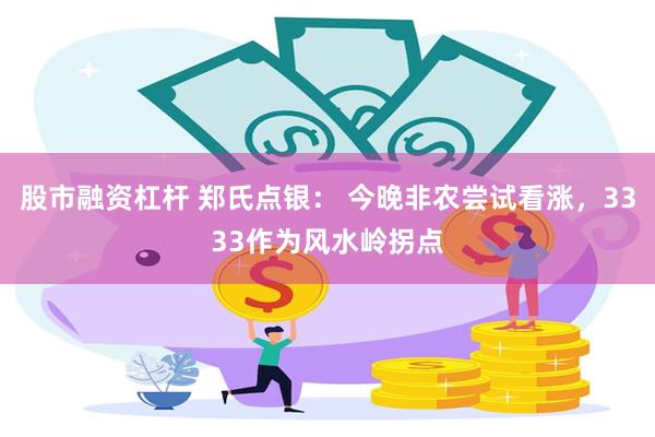 股市融资杠杆 郑氏点银： 今晚非农尝试看涨，3333作为风水岭拐点