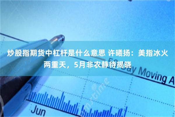 炒股指期货中杠杆是什么意思 许曦扬：美指冰火两重天，5月非农静待揭晓