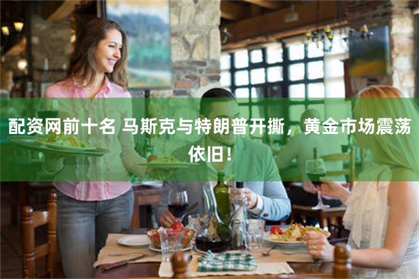 配资网前十名 马斯克与特朗普开撕，黄金市场震荡依旧！