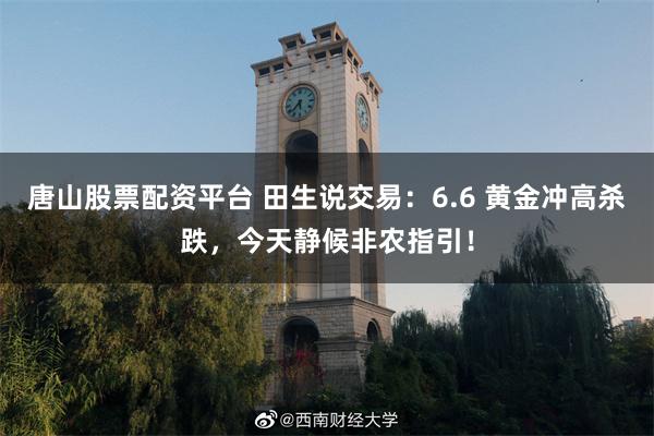 唐山股票配资平台 田生说交易：6.6 黄金冲高杀跌，今天静候非农指引！