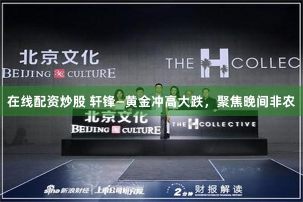 在线配资炒股 轩锋—黄金冲高大跌，聚焦晚间非农