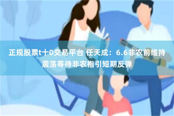 正规股票t十0交易平台 任天成：6.6非农前维持震荡等待非农指引短期反弹