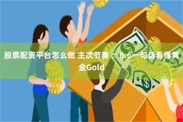 股票配资平台怎么做 主次节奏 ：6.6一句话看懂黄金Gold