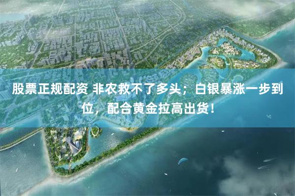 股票正规配资 非农救不了多头；白银暴涨一步到位，配合黄金拉高出货！