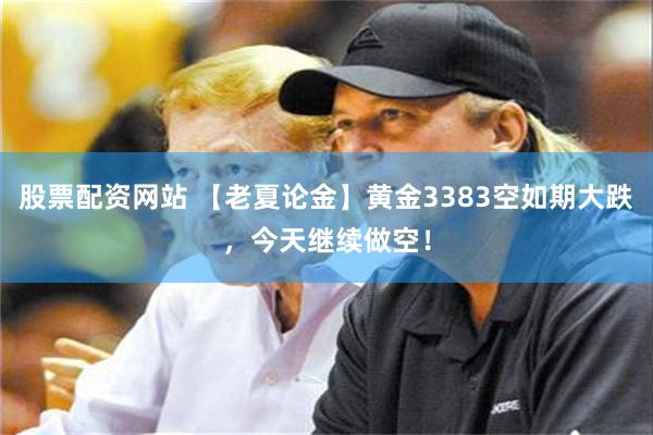 股票配资网站 【老夏论金】黄金3383空如期大跌，今天继续做空！