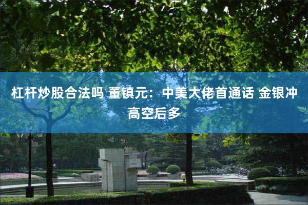 杠杆炒股合法吗 董镇元：中美大佬首通话 金银冲高空后多