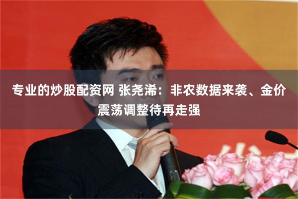 专业的炒股配资网 张尧浠：非农数据来袭、金价震荡调整待再走强
