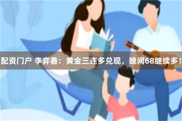 配资门户 李弈善：黄金三连多兑现，晚间68继续多！