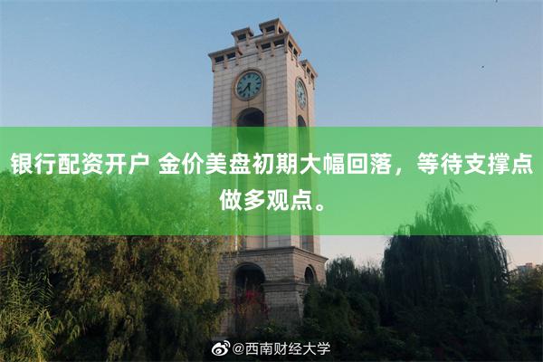 银行配资开户 金价美盘初期大幅回落，等待支撑点做多观点。