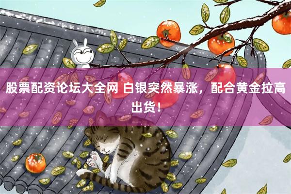 股票配资论坛大全网 白银突然暴涨,配合黄金拉高出货!