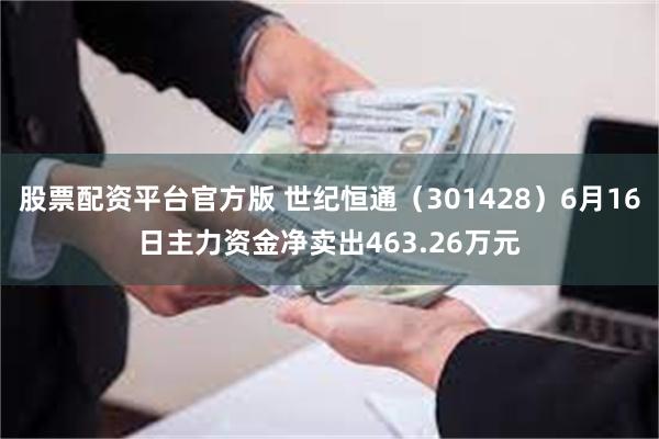 股票配资平台官方版 世纪恒通（301428）6月16日主力资金净卖出463.26万元