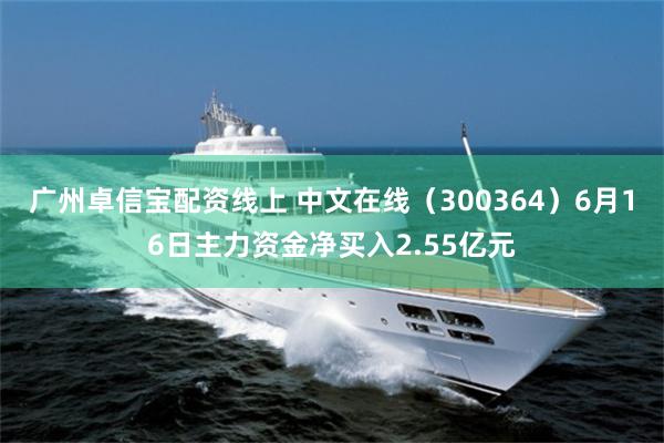广州卓信宝配资线上 中文在线（300364）6月16日主力资金净买入2.55亿元