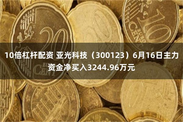 10倍杠杆配资 亚光科技（300123）6月16日主力资金净买入3244.96万元