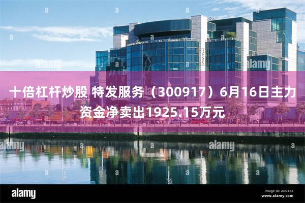 十倍杠杆炒股 特发服务（300917）6月16日主力资金净卖出1925.15万元