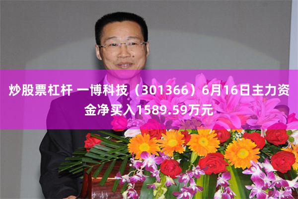 炒股票杠杆 一博科技（301366）6月16日主力资金净买入1589.59万元