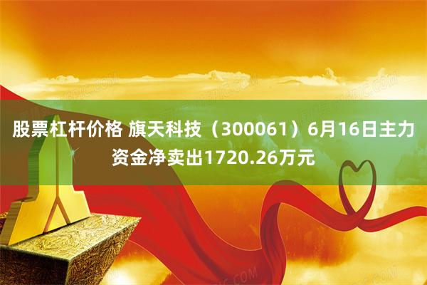 股票杠杆价格 旗天科技（300061）6月16日主力资金净卖出1720.26万元