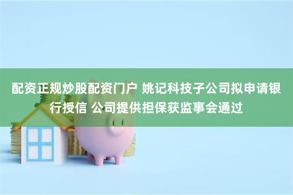 配资正规炒股配资门户 姚记科技子公司拟申请银行授信 公司提供担保获监事会通过