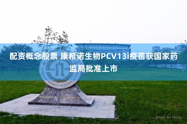 配资概念股票 康希诺生物PCV13i疫苗获国家药监局批准上市