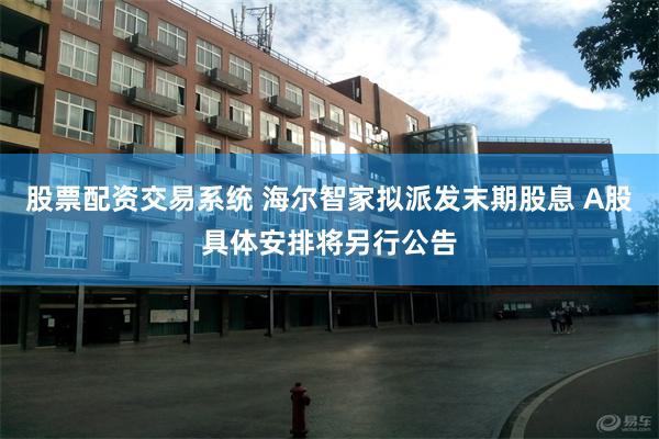 股票配资交易系统 海尔智家拟派发末期股息 A股具体安排将另行公告