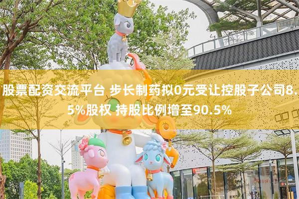 股票配资交流平台 步长制药拟0元受让控股子公司8.5%股权 持股比例增至90.5%