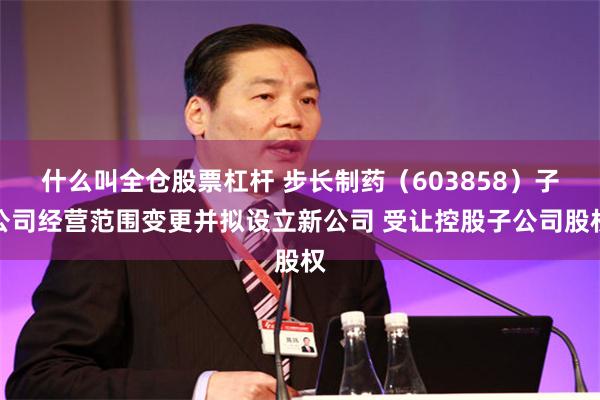 什么叫全仓股票杠杆 步长制药(603858)子公司经营范围变更并拟设立新公司 受让控股子公司股权