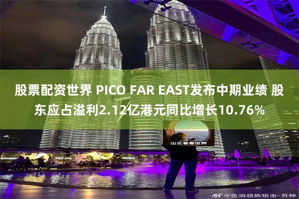 股票配资世界 PICO FAR EAST发布中期业绩 股东应占溢利2.12亿港元同比增长10.76%