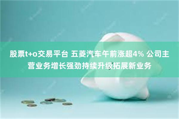 股票t+o交易平台 五菱汽车午前涨超4% 公司主营业务增长强劲持续升级拓展新业务