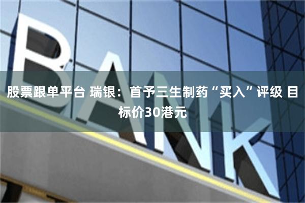 股票跟单平台 瑞银：首予三生制药“买入”评级 目标价30港元