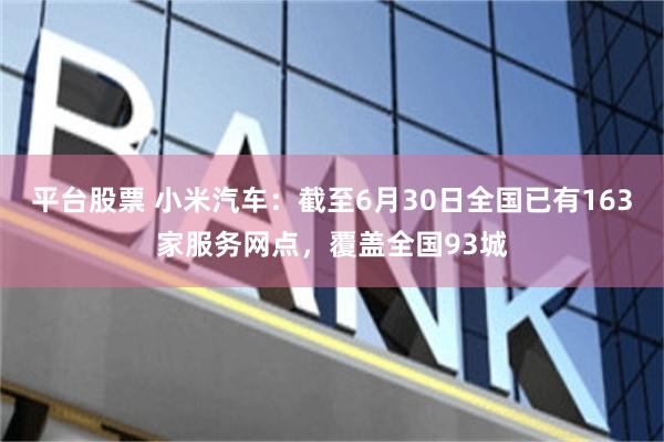 平台股票 小米汽车：截至6月30日全国已有163家服务网点，覆盖全国93城