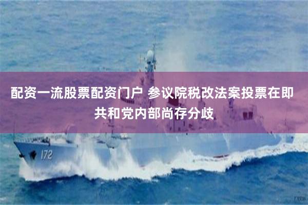 配资一流股票配资门户 参议院税改法案投票在即 共和党内部尚存分歧