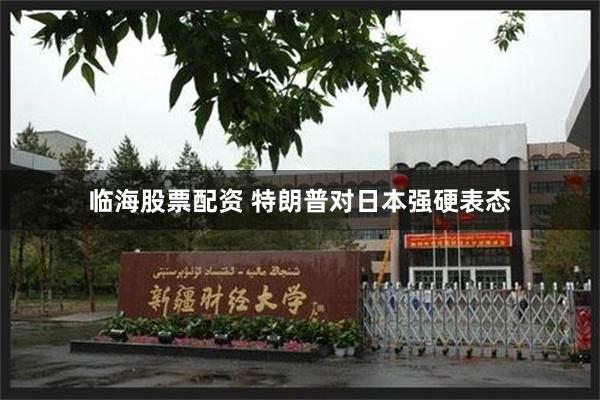 临海股票配资 特朗普对日本强硬表态