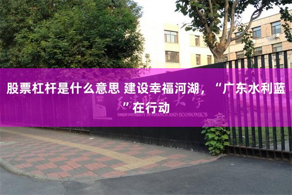 股票杠杆是什么意思 建设幸福河湖，“广东水利蓝”在行动