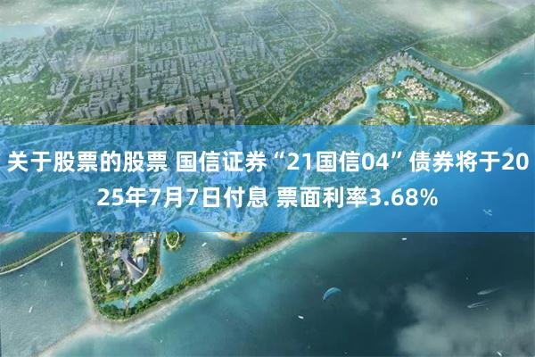 关于股票的股票 国信证券“21国信04”债券将于2025年7月7日付息 票面利率3.68%