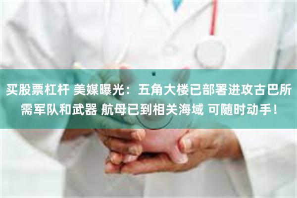 买股票杠杆 美媒曝光：五角大楼已部署进攻古巴所需军队和武器 航母已到相关海域 可随时动手！
