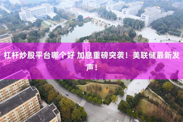 杠杆炒股平台哪个好 加息重磅突袭!美联储最新发声!