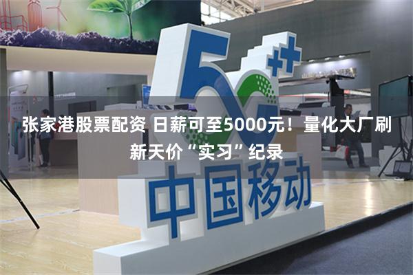 张家港股票配资 日薪可至5000元！量化大厂刷新天价“实习”纪录