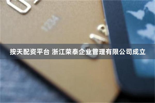 按天配资平台 浙江荣泰企业管理有限公司成立