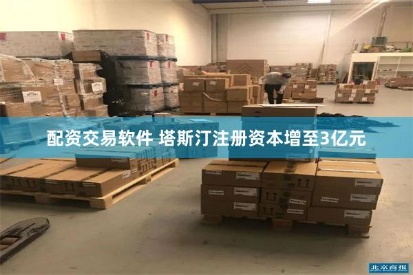 配资交易软件 塔斯汀注册资本增至3亿元
